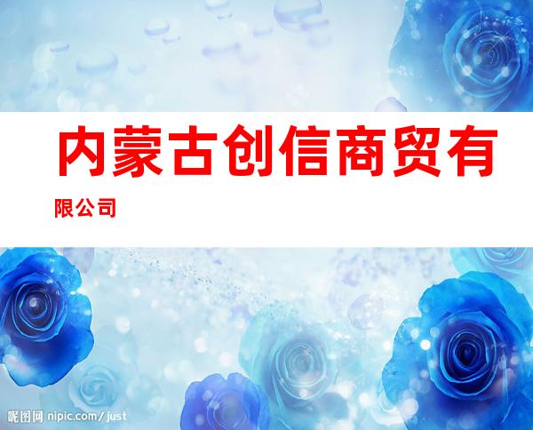 内蒙古创信商贸有限公司
